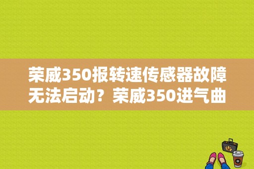 荣威350报转速传感器故障无法启动？荣威350进气曲轴故障-图1