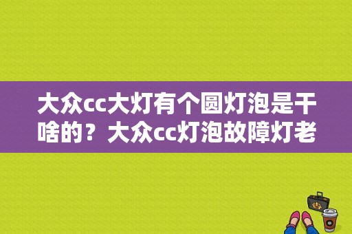 大众cc大灯有个圆灯泡是干啥的？大众cc灯泡故障灯老亮-图1