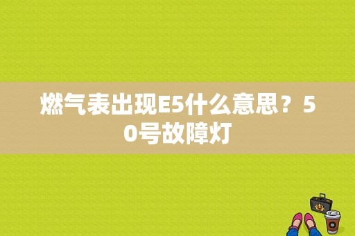 燃气表出现E5什么意思？50号故障灯