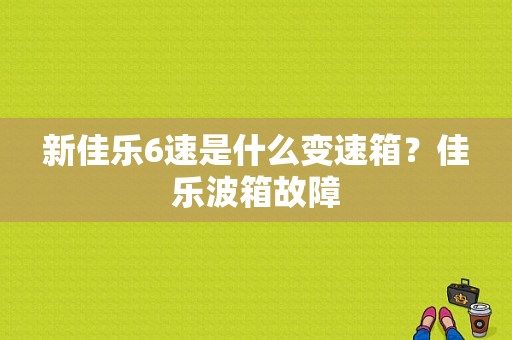 新佳乐6速是什么变速箱？佳乐波箱故障-图1