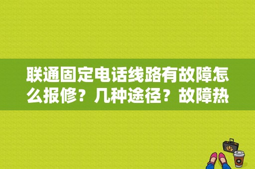 联通固定电话线路有故障怎么报修？几种途径？故障热线图标-图1