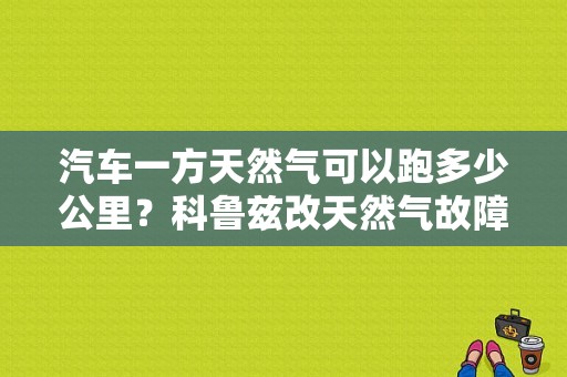 汽车一方天然气可以跑多少公里？科鲁兹改天然气故障灯亮-图1