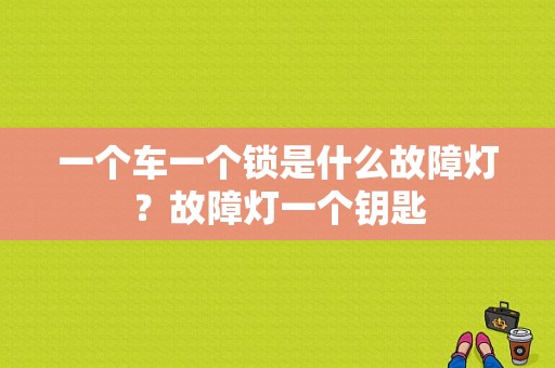 一个车一个锁是什么故障灯？故障灯一个钥匙-图1