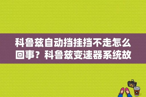 科鲁兹自动挡挂挡不走怎么回事？科鲁兹变速器系统故障-图1