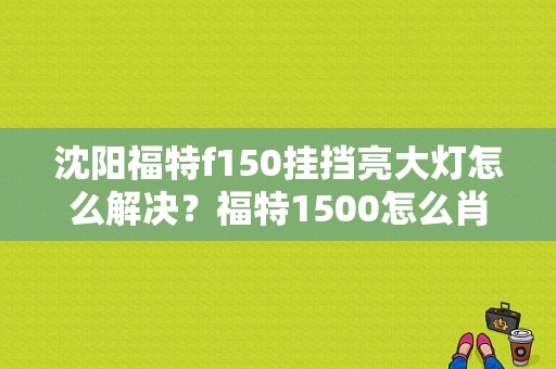 沈阳福特f150挂挡亮大灯怎么解决？福特1500怎么肖故障灯-图1