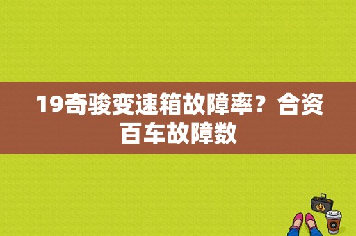 19奇骏变速箱故障率？合资百车故障数-图1