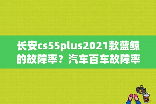长安cs55plus2021款蓝鲸的故障率？汽车百车故障率什么意思