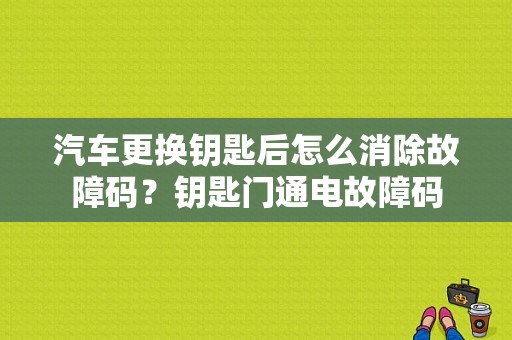 汽车更换钥匙后怎么消除故障码？钥匙门通电故障码-图1