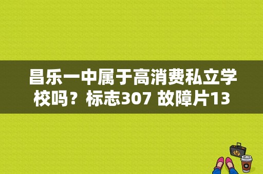 昌乐一中属于高消费私立学校吗？标志307 故障片1336-图1
