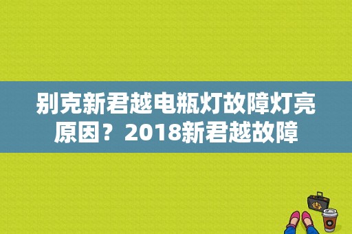 别克新君越电瓶灯故障灯亮原因？2018新君越故障-图1