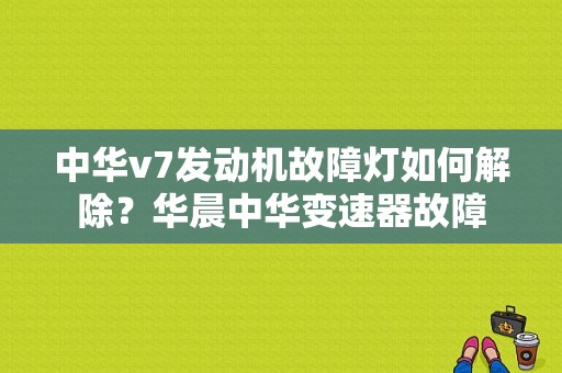 中华v7发动机故障灯如何解除？华晨中华变速器故障-图2