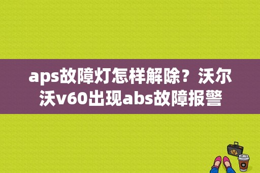 aps故障灯怎样解除？沃尔沃v60出现abs故障报警