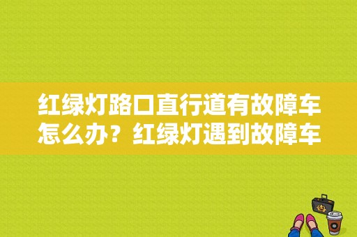 红绿灯路口直行道有故障车怎么办？红绿灯遇到故障车-图1