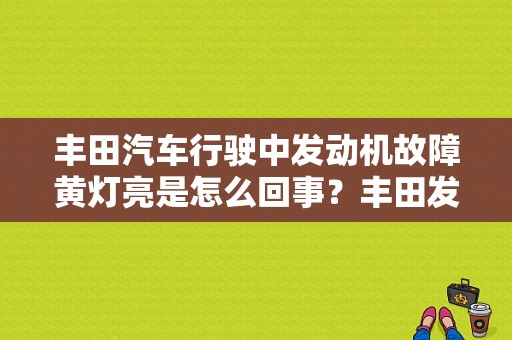 丰田汽车行驶中发动机故障黄灯亮是怎么回事？丰田发动机 故障灯-图1