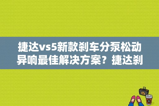 捷达vs5新款刹车分泵松动异响最佳解决方案？捷达刹车泵故障现象-图1