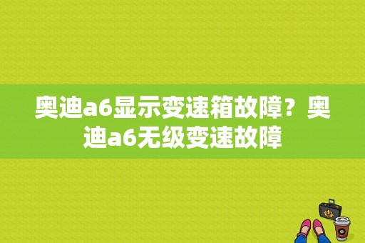 奥迪a6显示变速箱故障？奥迪a6无级变速故障