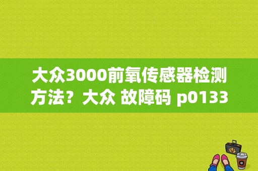 大众3000前氧传感器检测方法？大众 故障码 p0133-图1