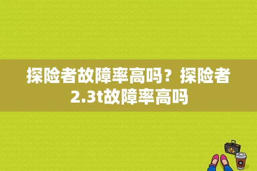 探险者故障率高吗？探险者2.3t故障率高吗-图1