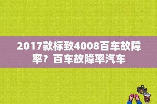 2017款标致4008百车故障率？百车故障率汽车-图1