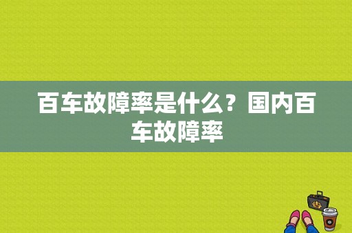 百车故障率是什么？国内百车故障率-图1