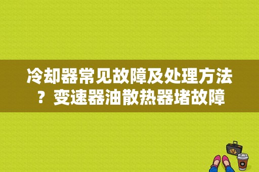 冷却器常见故障及处理方法？变速器油散热器堵故障-图1