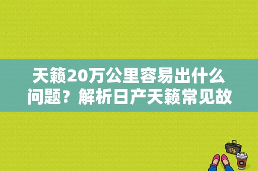 天籁20万公里容易出什么问题？解析日产天籁常见故障-图1