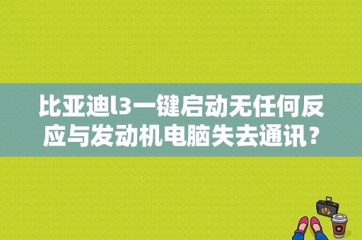 比亚迪l3一键启动无任何反应与发动机电脑失去通讯？比亚迪l3一键启动按键故障-图1