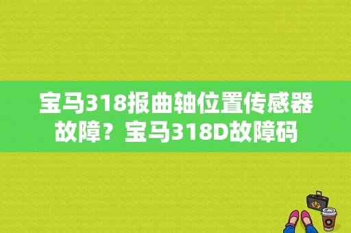 宝马318报曲轴位置传感器故障？宝马318D故障码-图1
