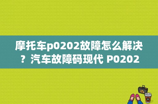 摩托车p0202故障怎么解决？汽车故障码现代 P0202-图1