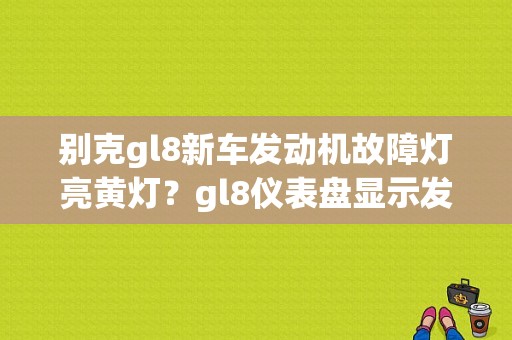别克gl8新车发动机故障灯亮黄灯？gl8仪表盘显示发动机故障-图1