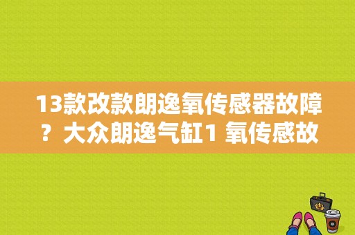 13款改款朗逸氧传感器故障？大众朗逸气缸1 氧传感故障-图1