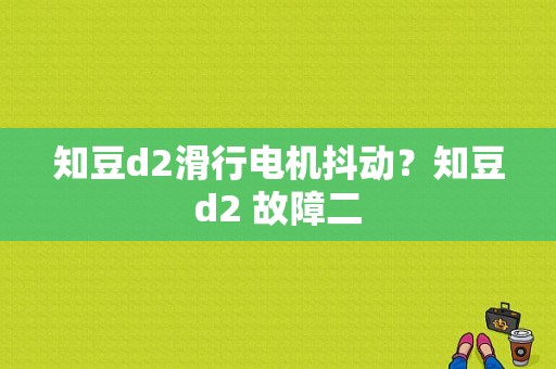 知豆d2滑行电机抖动？知豆d2 故障二-图1