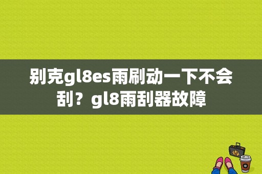别克gl8es雨刷动一下不会刮？gl8雨刮器故障-图1