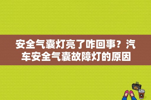 安全气囊灯亮了咋回事？汽车安全气囊故障灯的原因-图1