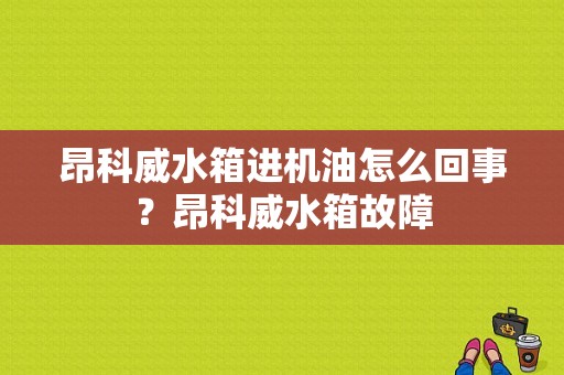 昂科威水箱进机油怎么回事？昂科威水箱故障-图1