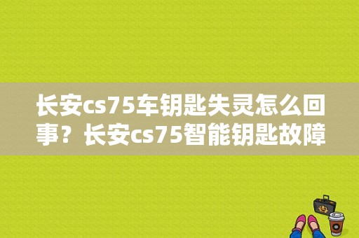 长安cs75车钥匙失灵怎么回事？长安cs75智能钥匙故障-图1