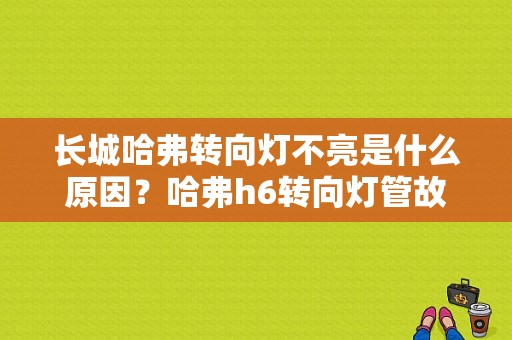 长城哈弗转向灯不亮是什么原因？哈弗h6转向灯管故障-图1