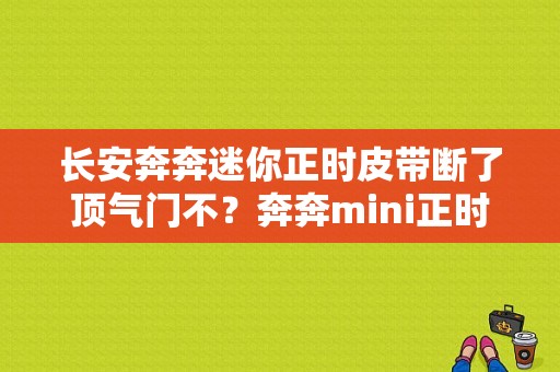 长安奔奔迷你正时皮带断了顶气门不？奔奔mini正时皮带故障-图1