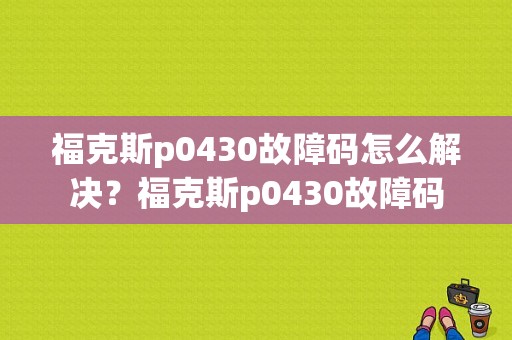 福克斯p0430故障码怎么解决？福克斯p0430故障码
