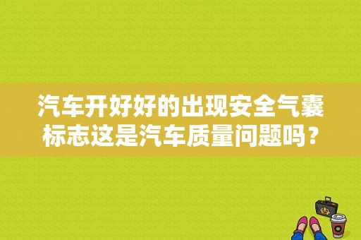 汽车开好好的出现安全气囊标志这是汽车质量问题吗？安全气囊出现故障有什么问题吗-图1
