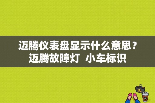 迈腾仪表盘显示什么意思？迈腾故障灯  小车标识-图1