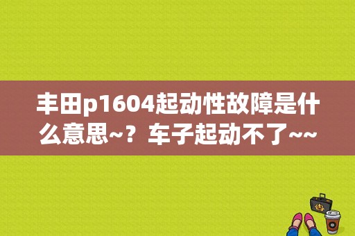 丰田p1604起动性故障是什么意思~？车子起动不了~~~？起动性故障是什么情况-图1
