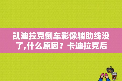 凯迪拉克倒车影像辅助线没了,什么原因？卡迪拉克后摄像头 显示屏电路故障-图1