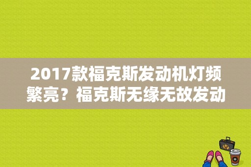 2017款福克斯发动机灯频繁亮？福克斯无缘无故发动机报警故障-图1
