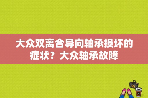 大众双离合导向轴承损坏的症状？大众轴承故障-图1