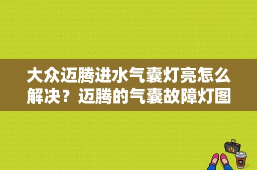大众迈腾进水气囊灯亮怎么解决？迈腾的气囊故障灯图解-图1