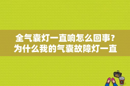 全气囊灯一直响怎么回事？为什么我的气囊故障灯一直亮-图2
