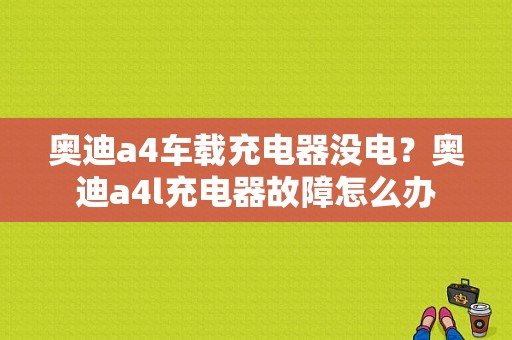 奥迪a4车载充电器没电？奥迪a4l充电器故障怎么办-图1