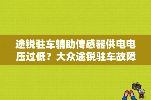 途锐驻车辅助传感器供电电压过低？大众途锐驻车故障重新编码-图1