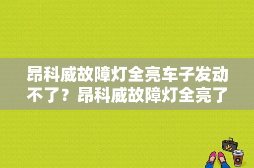 昂科威故障灯全亮车子发动不了？昂科威故障灯全亮了-图1